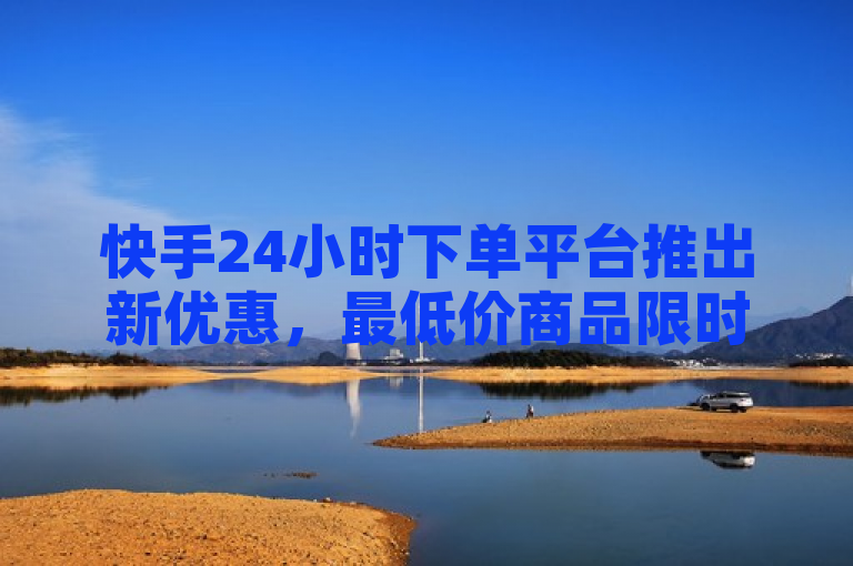 快手24小时下单平台推出新优惠，最低价商品限时抢购！