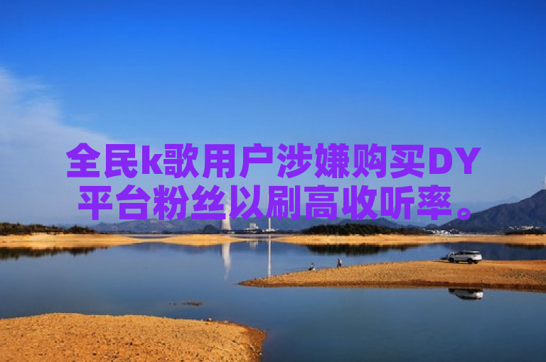全民k歌用户涉嫌购买DY平台粉丝以刷高收听率。