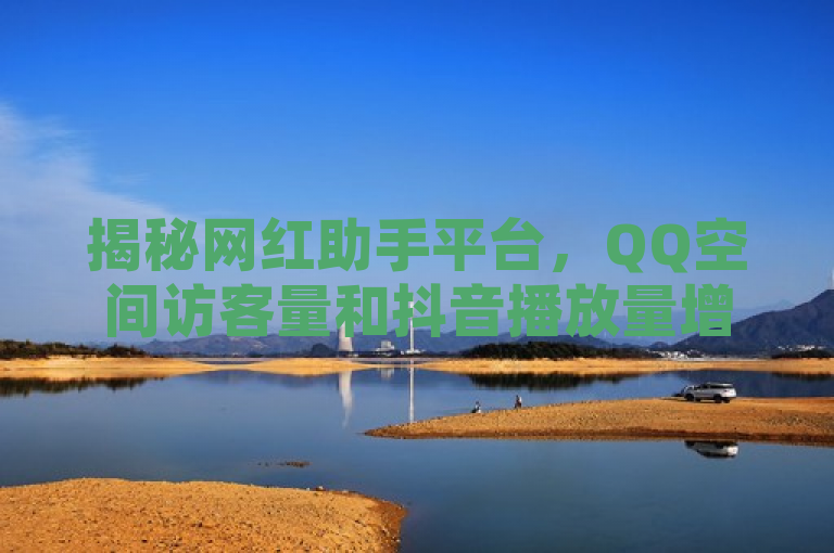 揭秘网红助手平台，QQ空间访客量和抖音播放量增长黑科技。