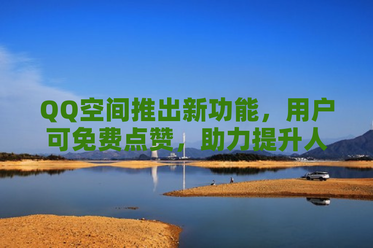 QQ空间推出新功能，用户可免费点赞，助力提升人气。