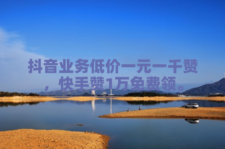 抖音业务低价一元一千赞，快手赞1万免费领。