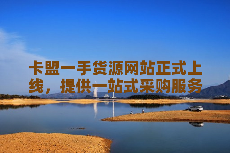卡盟一手货源网站正式上线，提供一站式采购服务。