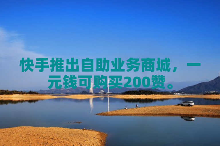 快手推出自助业务商城，一元钱可购买200赞。