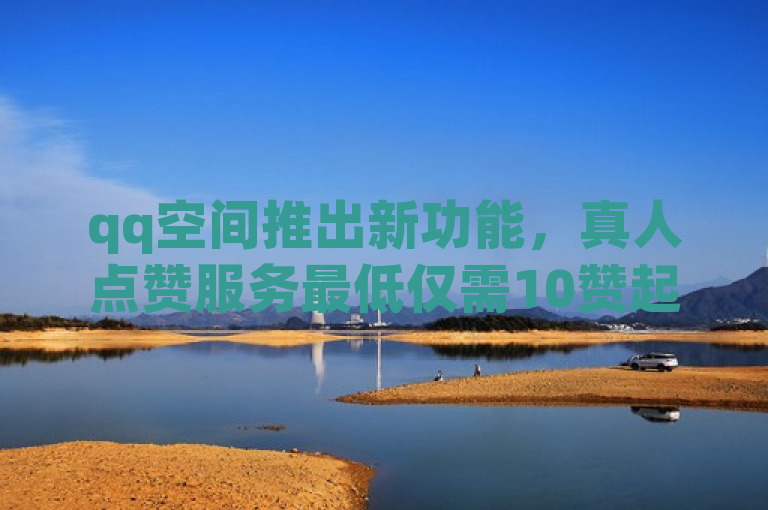 qq空间推出新功能，真人点赞服务最低仅需10赞起。