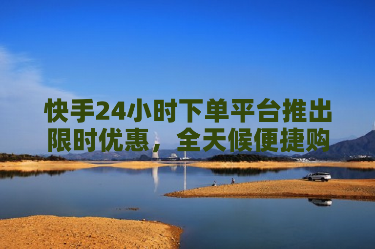 快手24小时下单平台推出限时优惠，全天候便捷购物享不停。