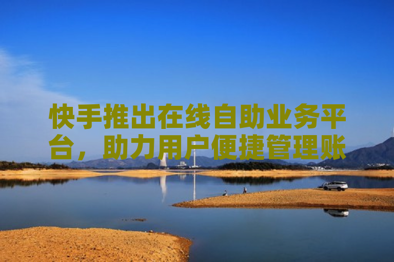 快手推出在线自助业务平台，助力用户便捷管理账户。