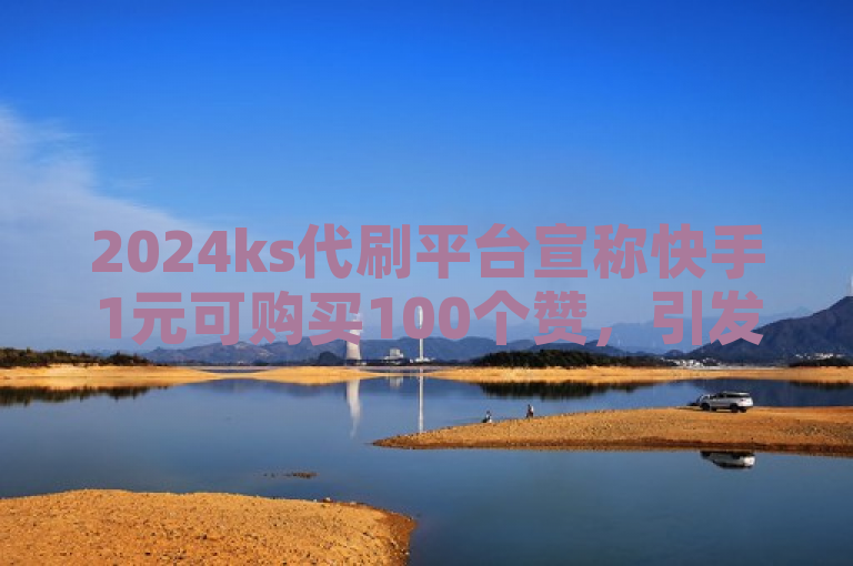 2024ks代刷平台宣称快手1元可购买100个赞，引发关注。