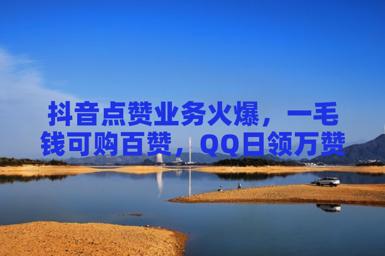 抖音点赞业务火爆，一毛钱可购百赞，QQ日领万赞。