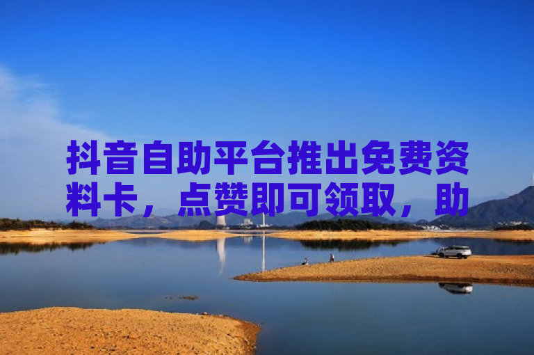 抖音自助平台推出免费资料卡，点赞即可领取，助力砍一刀活动。
