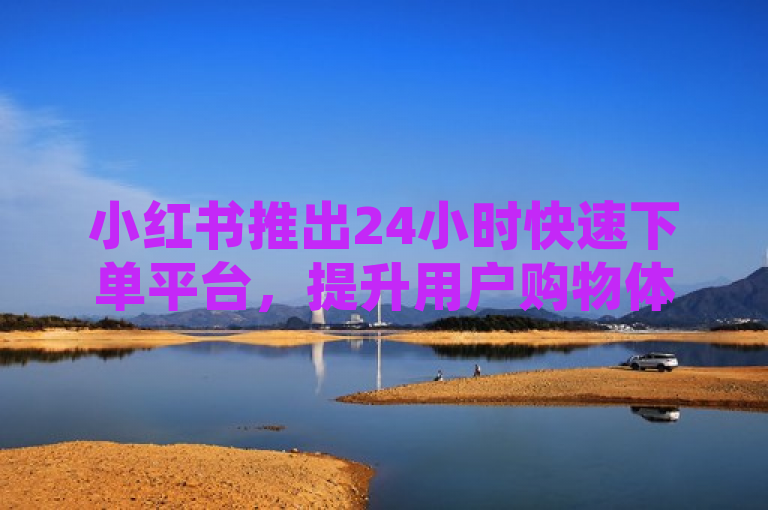 小红书推出24小时快速下单平台，提升用户购物体验。