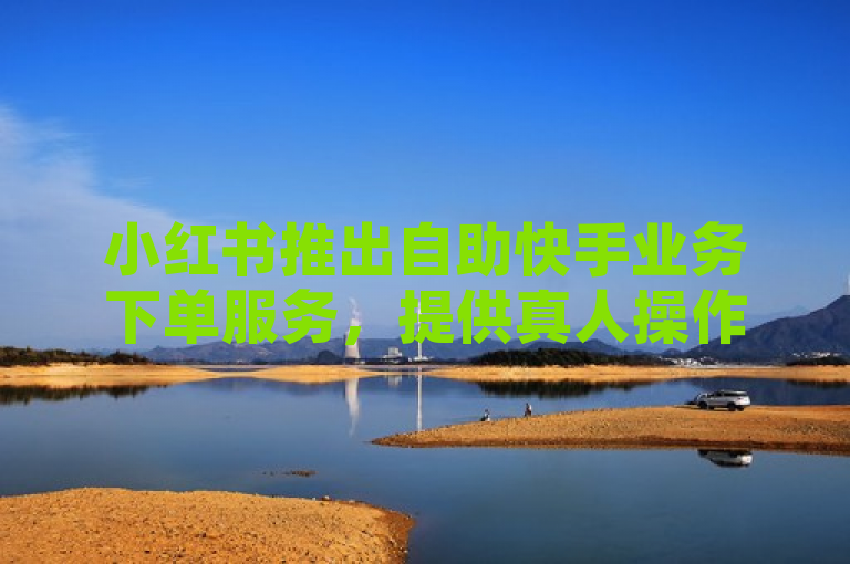 小红书推出自助快手业务下单服务，提供真人操作指南。