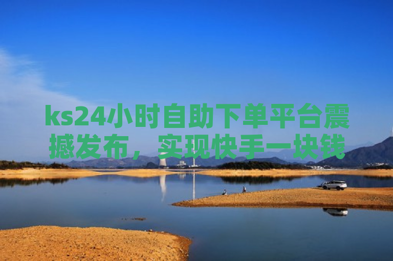 ks24小时自助下单平台震撼发布，实现快手一块钱100个点赞服务，全天候自助操作，提升用户互动体验。