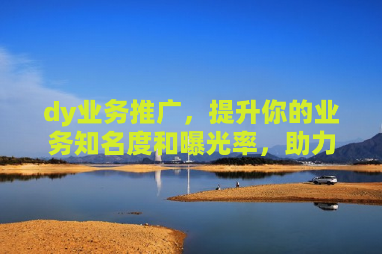 dy业务推广，提升你的业务知名度和曝光率，助力企业腾飞！