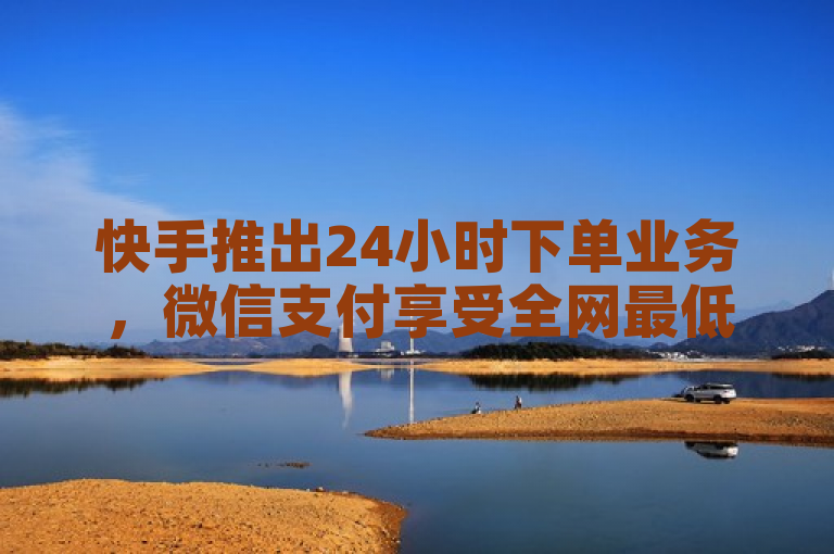快手推出24小时下单业务，微信支付享受全网最低价优惠。