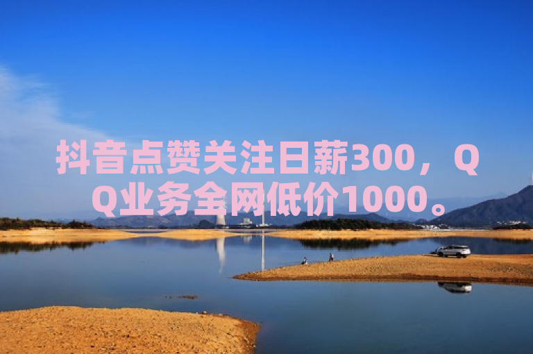 抖音点赞关注日薪300，QQ业务全网低价1000。