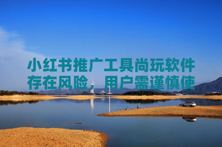 小红书推广工具尚玩软件存在风险，用户需谨慎使用。