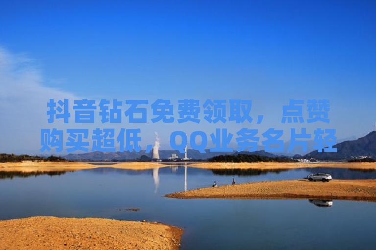 抖音钻石免费领取,点赞购买超低,QQ业务名片轻松获取赞。