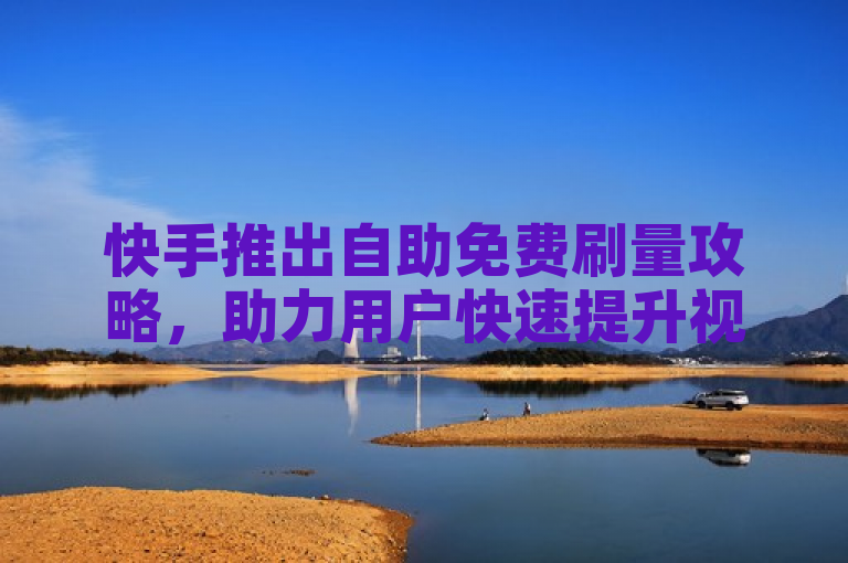 快手推出自助免费刷量攻略,助力用户快速提升视频播放量。