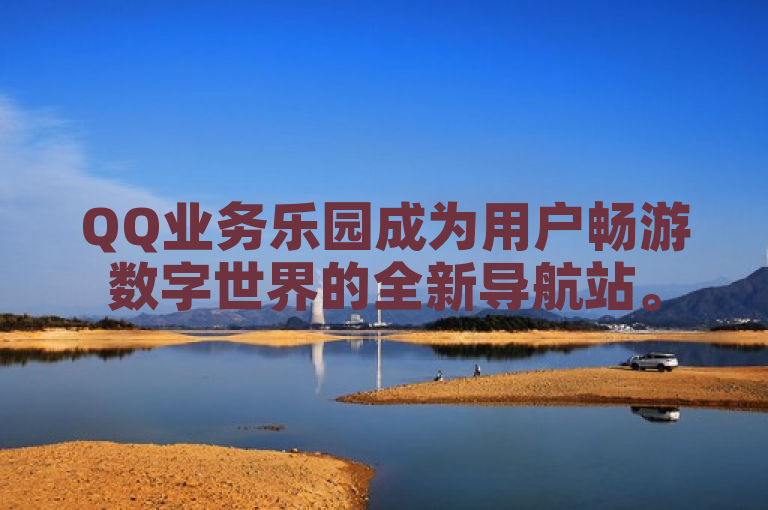 QQ业务乐园成为用户畅游数字世界的全新导航站。