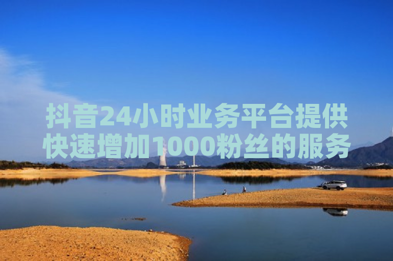 抖音24小时业务平台提供快速增加1000粉丝的服务。