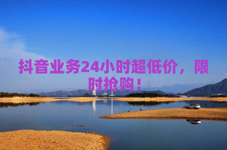 抖音业务24小时超低价，限时抢购！