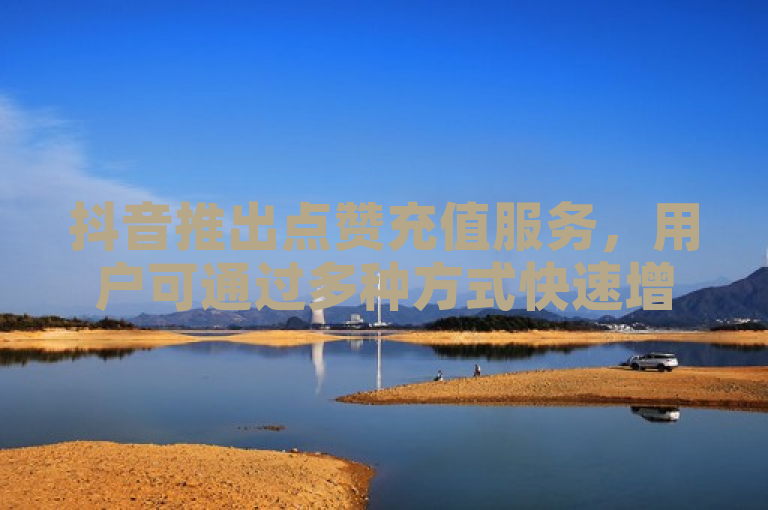 抖音推出点赞充值服务，用户可通过多种方式快速增加点赞数。