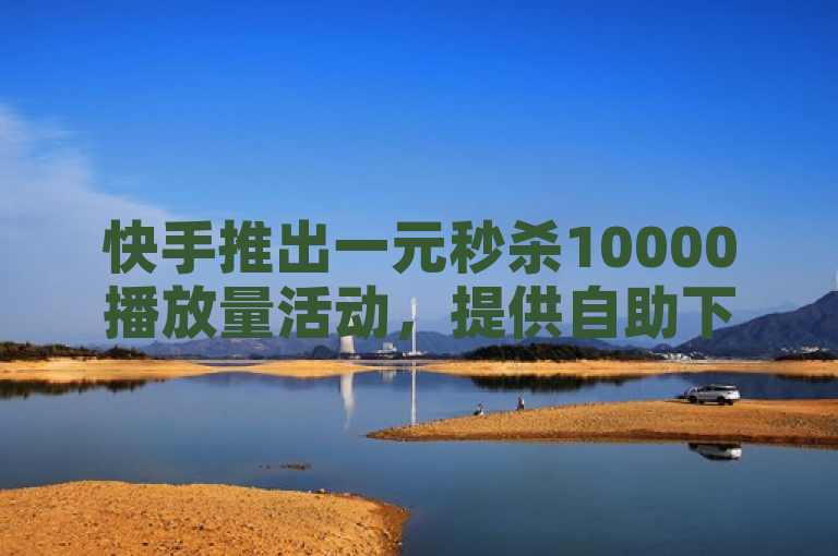 快手推出一元秒杀10000播放量活动，提供自助下载平台。