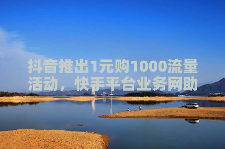 抖音推出1元购1000流量活动，快手平台业务网助力营销。