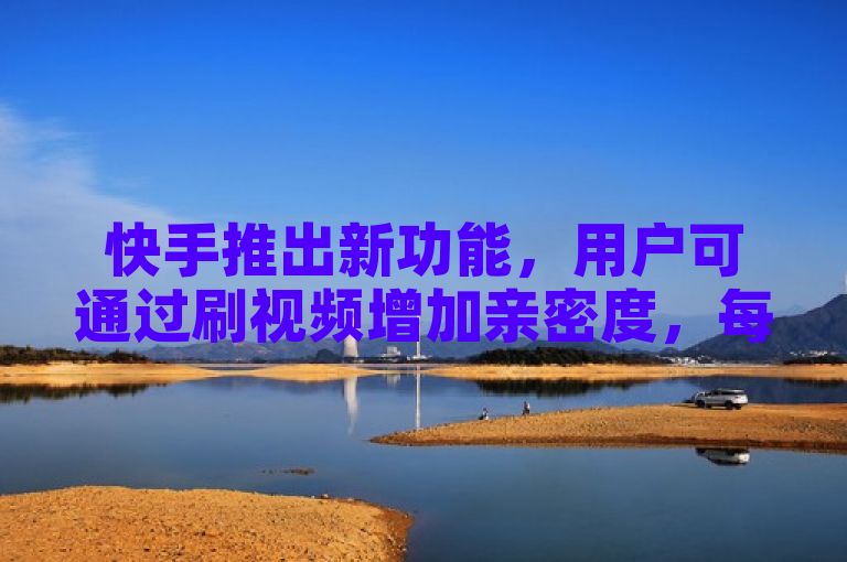 快手推出新功能，用户可通过刷视频增加亲密度，每日上限待揭晓。