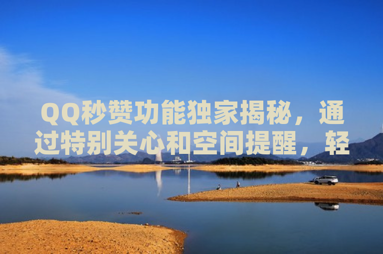 QQ秒赞功能独家揭秘，通过特别关心和空间提醒，轻松实现快速点赞。