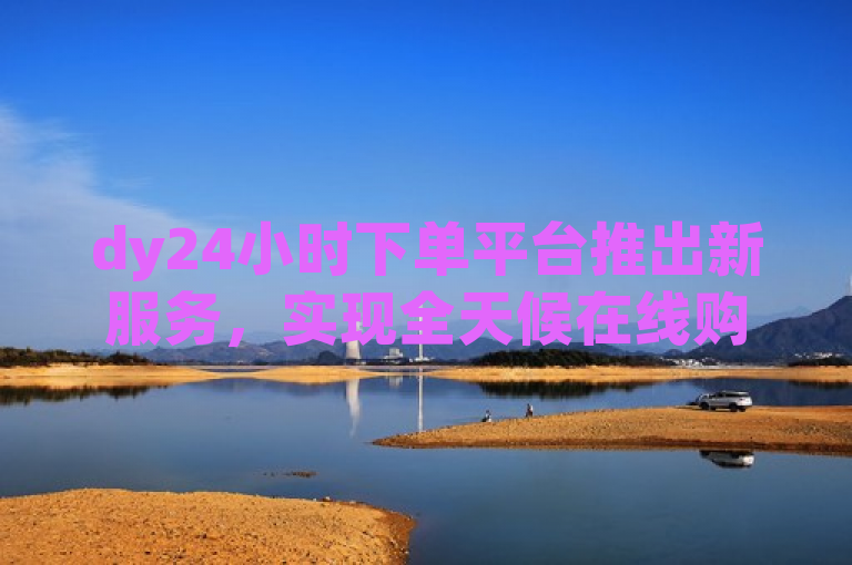 dy24小时下单平台推出新服务，实现全天候在线购物体验。