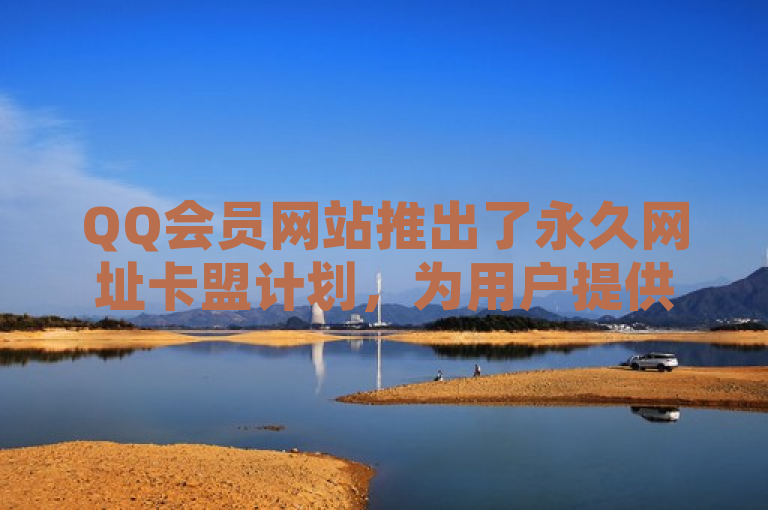 QQ会员网站推出了永久网址卡盟计划，为用户提供更多福利。