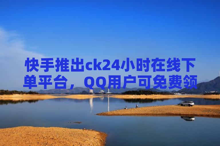 快手推出ck24小时在线下单平台，QQ用户可免费领取10万赞。