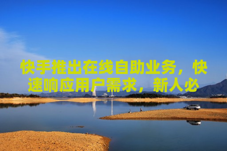 快手推出在线自助业务，快速响应用户需求，新人必备服务。