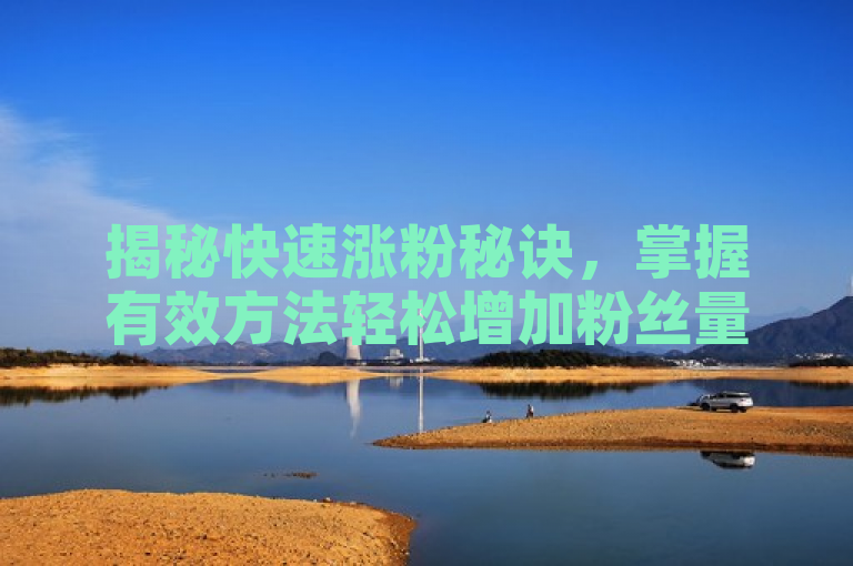 揭秘快速涨粉秘诀，掌握有效方法轻松增加粉丝量。