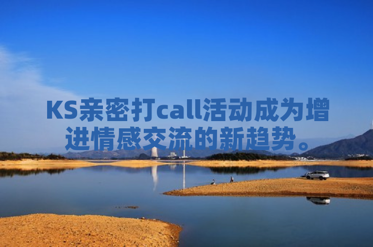 KS亲密打call活动成为增进情感交流的新趋势。