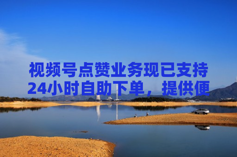 视频号点赞业务现已支持24小时自助下单，提供便捷、高效的服务。