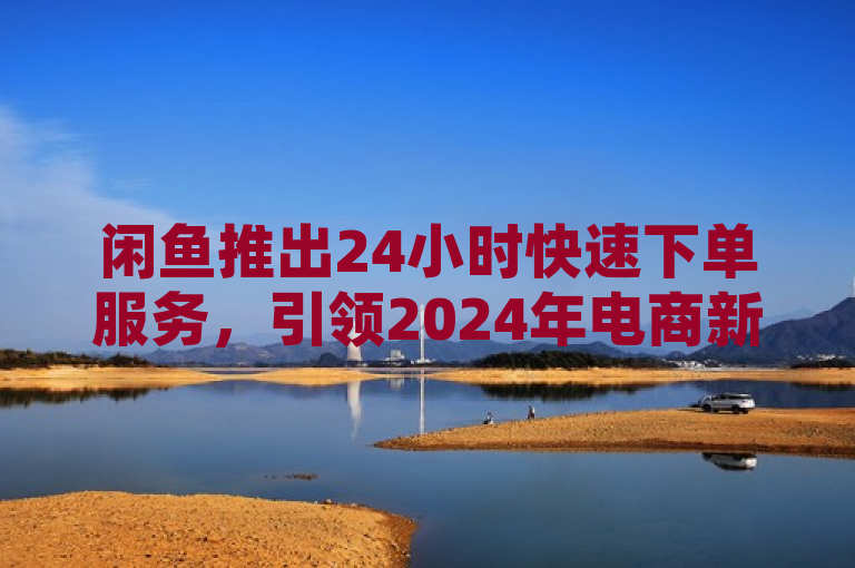 闲鱼推出24小时快速下单服务，引领2024年电商新趋势。