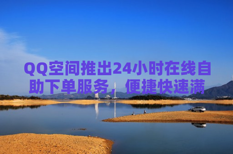QQ空间推出24小时在线自助下单服务，便捷快速满足用户需求。