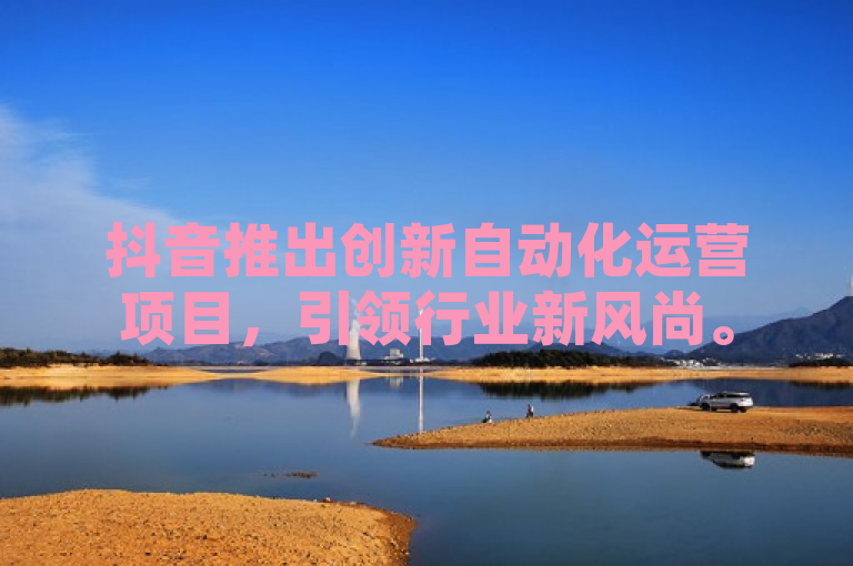 抖音推出创新自动化运营项目，引领行业新风尚。