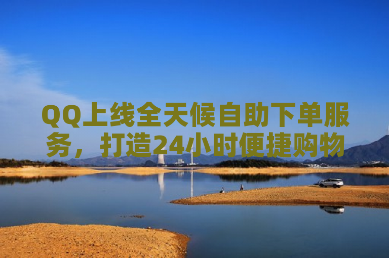 QQ上线全天候自助下单服务，打造24小时便捷购物新体验。