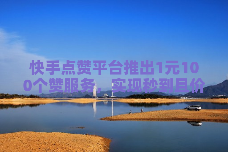 快手点赞平台推出1元100个赞服务，实现秒到且价格低廉。