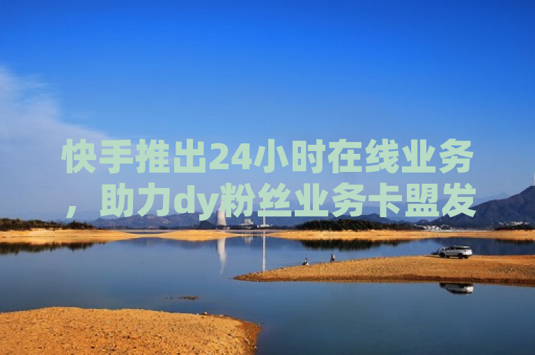 快手推出24小时在线业务，助力dy粉丝业务卡盟发展。