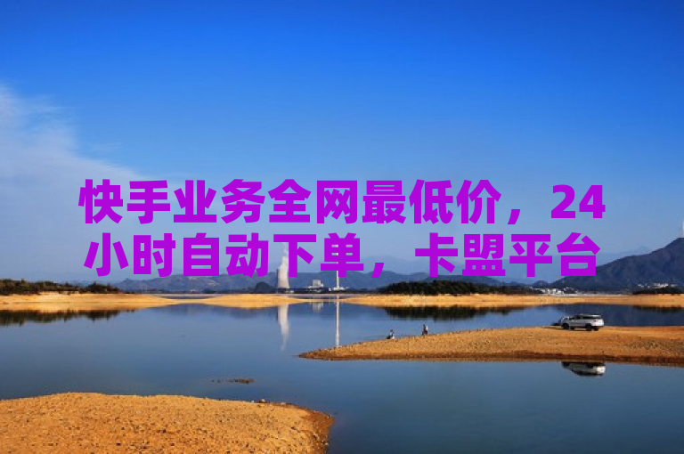 快手业务全网最低价，24小时自动下单，卡盟平台提供真实点赞服务。