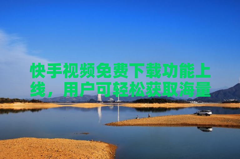 快手视频免费下载功能上线，用户可轻松获取海量短视频内容。
