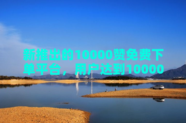 新推出的10000赞免费下单平台，用户达到10000个点赞即可享受免费下单服务。