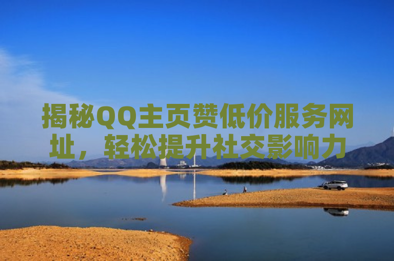 揭秘QQ主页赞低价服务网址，轻松提升社交影响力。