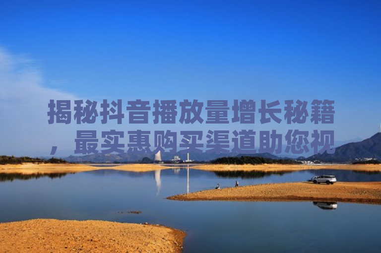 揭秘抖音播放量增长秘籍，最实惠购买渠道助您视频快速走红！
