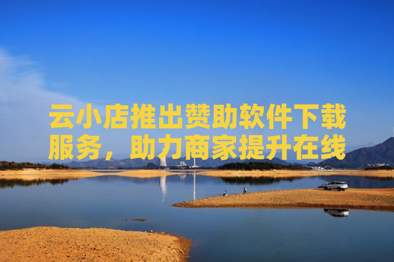 云小店推出赞助软件下载服务,助力商家提升在线影响力。