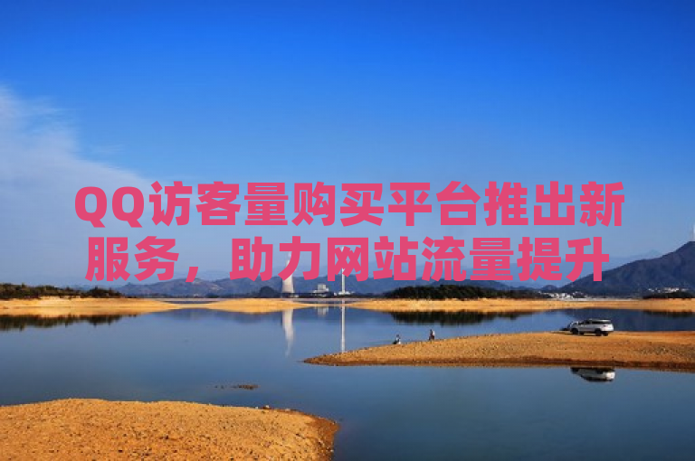 QQ访客量购买平台推出新服务，助力网站流量提升。